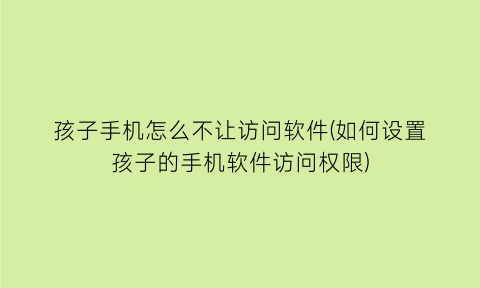 孩子手机怎么不让访问软件(如何设置孩子的手机软件访问权限)