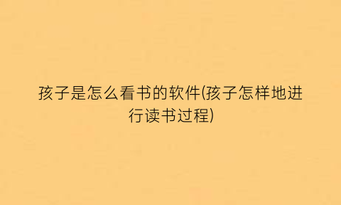 “孩子是怎么看书的软件(孩子怎样地进行读书过程)