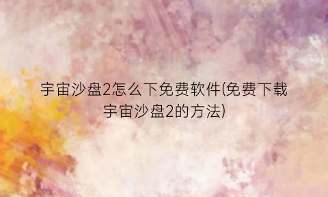 宇宙沙盘2怎么下免费软件(免费下载宇宙沙盘2的方法)