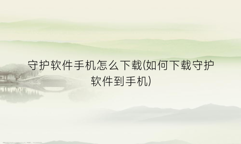 “守护软件手机怎么下载(如何下载守护软件到手机)