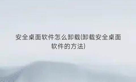 安全桌面软件怎么卸载(卸载安全桌面软件的方法)