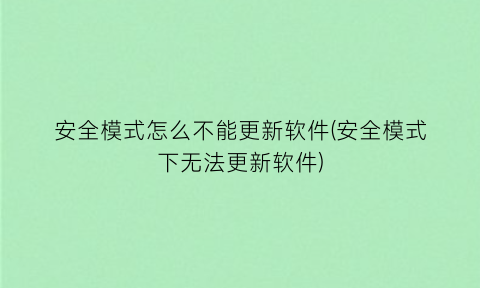 “安全模式怎么不能更新软件(安全模式下无法更新软件)