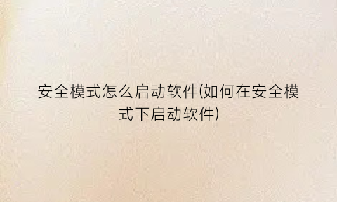 “安全模式怎么启动软件(如何在安全模式下启动软件)