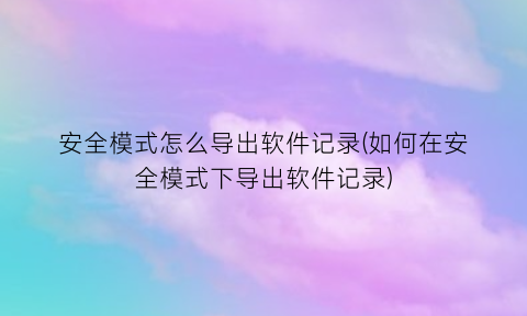安全模式怎么导出软件记录(如何在安全模式下导出软件记录)