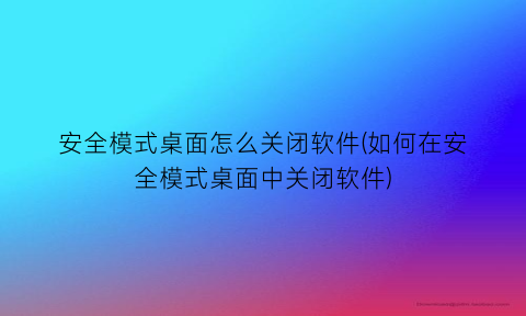 安全模式桌面怎么关闭软件(如何在安全模式桌面中关闭软件)