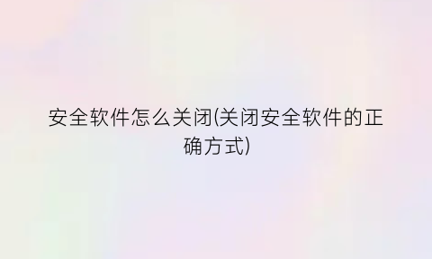 安全软件怎么关闭(关闭安全软件的正确方式)