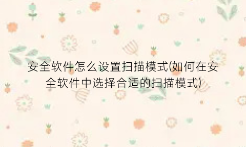 “安全软件怎么设置扫描模式(如何在安全软件中选择合适的扫描模式)