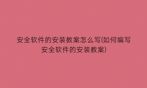 安全软件的安装教案怎么写(如何编写安全软件的安装教案)