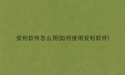 安利软件怎么用(如何使用安利软件)