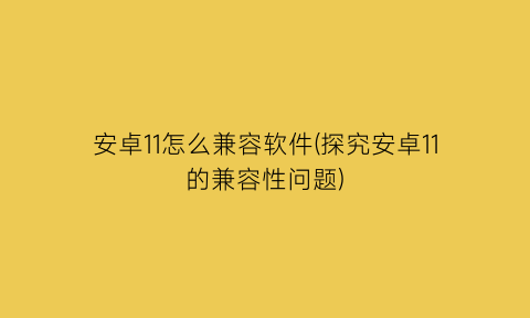 安卓11怎么兼容软件(探究安卓11的兼容性问题)