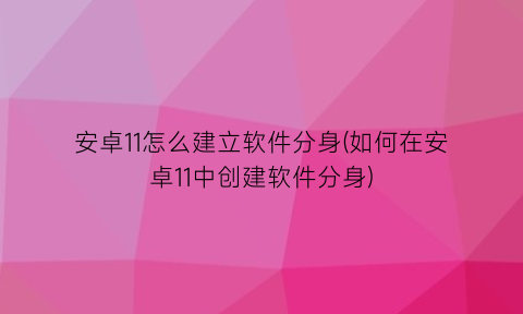 “安卓11怎么建立软件分身(如何在安卓11中创建软件分身)