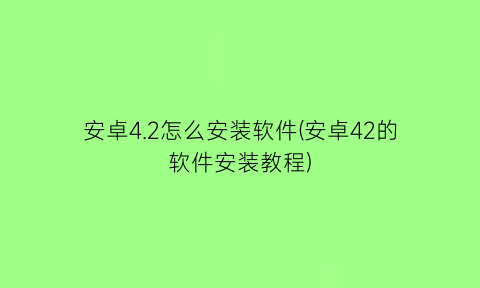 安卓4.2怎么安装软件(安卓42的软件安装教程)