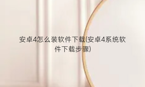 “安卓4怎么装软件下载(安卓4系统软件下载步骤)