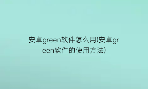 安卓green软件怎么用(安卓green软件的使用方法)