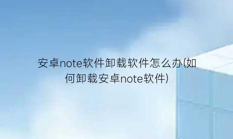 安卓note软件卸载软件怎么办(如何卸载安卓note软件)