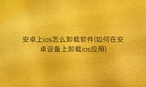 安卓上ios怎么卸载软件(如何在安卓设备上卸载ios应用)