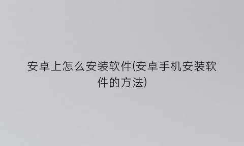 安卓上怎么安装软件(安卓手机安装软件的方法)