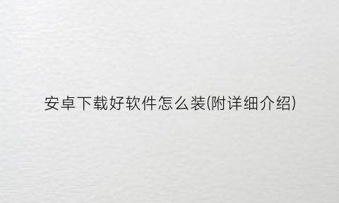“安卓下载好软件怎么装(附详细介绍)