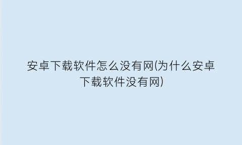 安卓下载软件怎么没有网(为什么安卓下载软件没有网)