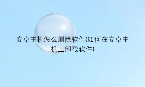 “安卓主机怎么删除软件(如何在安卓主机上卸载软件)