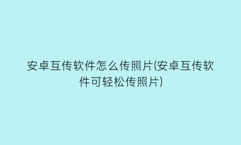 “安卓互传软件怎么传照片(安卓互传软件可轻松传照片)