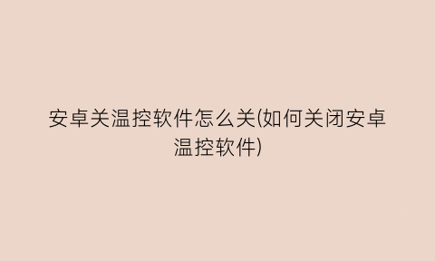 “安卓关温控软件怎么关(如何关闭安卓温控软件)