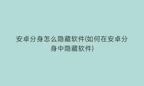 安卓分身怎么隐藏软件(如何在安卓分身中隐藏软件)