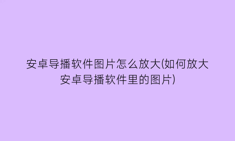 安卓导播软件图片怎么放大(如何放大安卓导播软件里的图片)