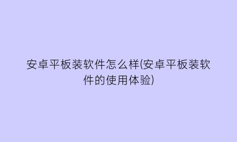 “安卓平板装软件怎么样(安卓平板装软件的使用体验)