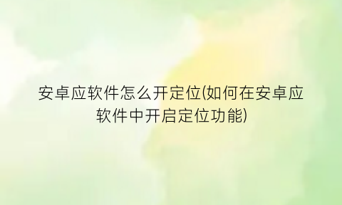 “安卓应软件怎么开定位(如何在安卓应软件中开启定位功能)