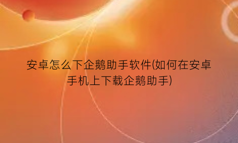 安卓怎么下企鹅助手软件(如何在安卓手机上下载企鹅助手)