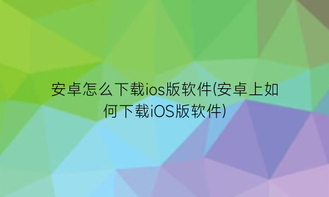 “安卓怎么下载ios版软件(安卓上如何下载iOS版软件)