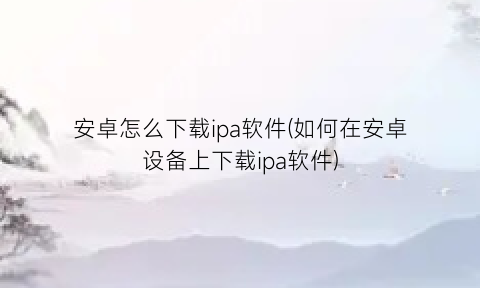 “安卓怎么下载ipa软件(如何在安卓设备上下载ipa软件)