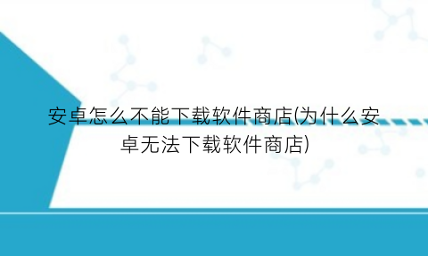 安卓怎么不能下载软件商店(为什么安卓无法下载软件商店)