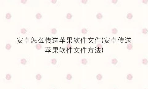 “安卓怎么传送苹果软件文件(安卓传送苹果软件文件方法)