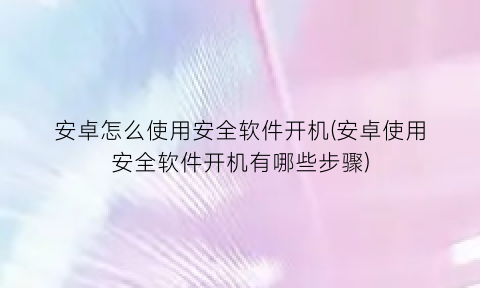 安卓怎么使用安全软件开机(安卓使用安全软件开机有哪些步骤)