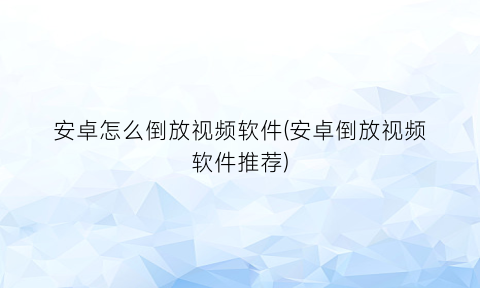 “安卓怎么倒放视频软件(安卓倒放视频软件推荐)