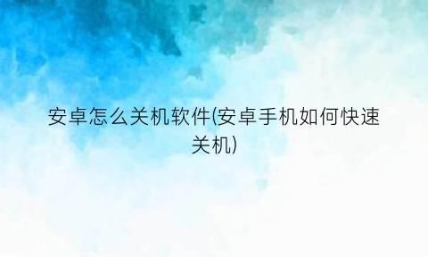 安卓怎么关机软件(安卓手机如何快速关机)