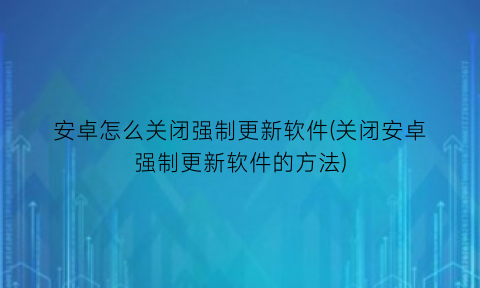 安卓怎么关闭强制更新软件(关闭安卓强制更新软件的方法)