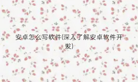 安卓怎么写软件(深入了解安卓软件开发)