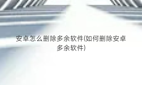 安卓怎么删除多余软件(如何删除安卓多余软件)