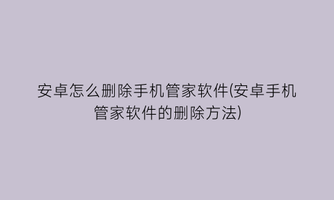 安卓怎么删除手机管家软件(安卓手机管家软件的删除方法)