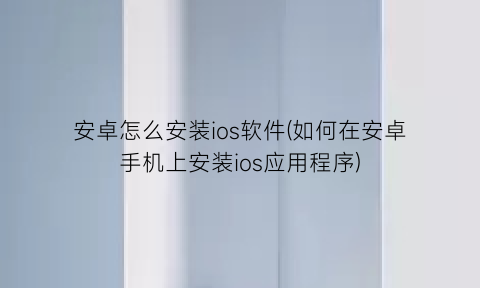 安卓怎么安装ios软件(如何在安卓手机上安装ios应用程序)