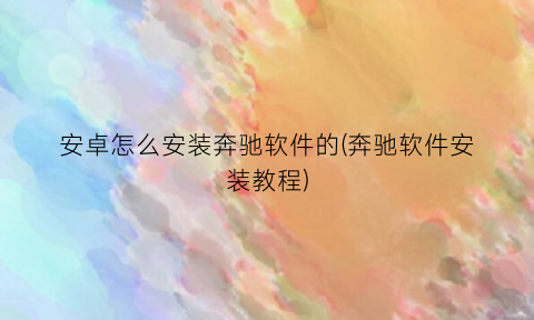 “安卓怎么安装奔驰软件的(奔驰软件安装教程)