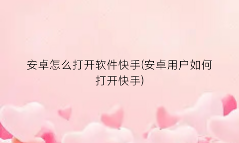 “安卓怎么打开软件快手(安卓用户如何打开快手)