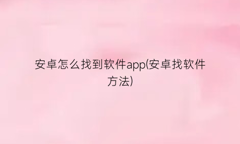 “安卓怎么找到软件app(安卓找软件方法)