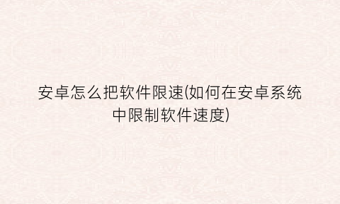 安卓怎么把软件限速(如何在安卓系统中限制软件速度)