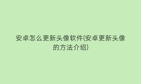 安卓怎么更新头像软件(安卓更新头像的方法介绍)