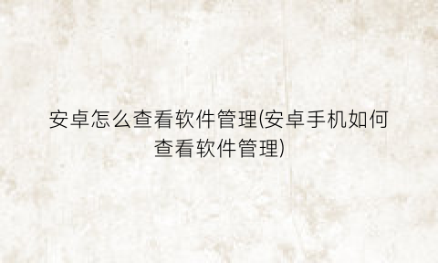 安卓怎么查看软件管理(安卓手机如何查看软件管理)