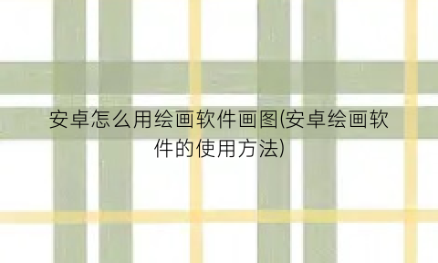 “安卓怎么用绘画软件画图(安卓绘画软件的使用方法)